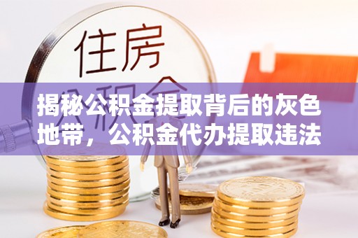 益阳揭秘公积金提取背后的灰色地带，公积金代办提取违法不？