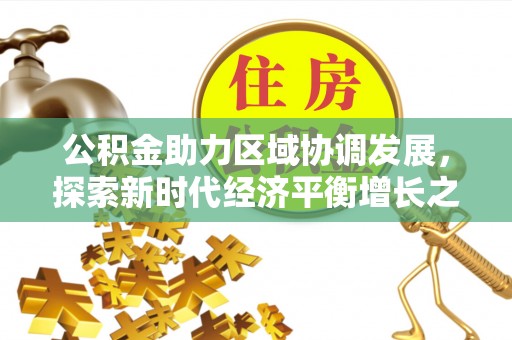 益阳公积金助力区域协调发展，探索新时代经济平衡增长之道