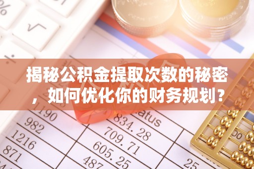 益阳揭秘公积金提取次数的秘密，如何优化你的财务规划？