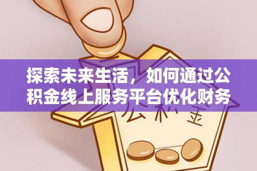 益阳探索未来生活，如何通过公积金线上服务平台优化财务管理