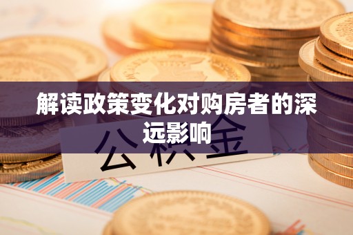 益阳解读政策变化对购房者的深远影响