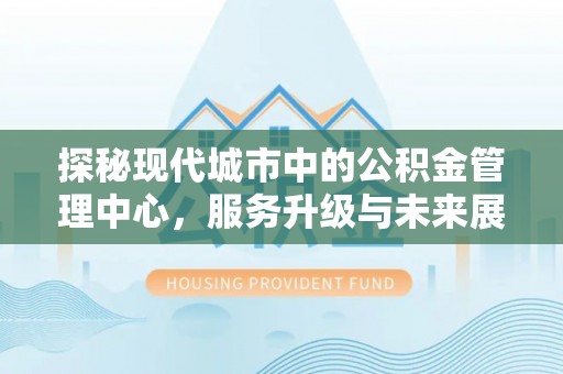 益阳探秘现代城市中的公积金管理中心，服务升级与未来展望