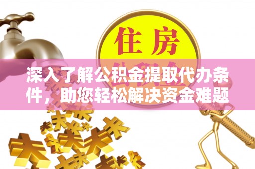 益阳深入了解公积金提取代办条件，助您轻松解决资金难题