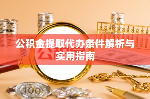 益阳公积金提取代办条件解析与实用指南