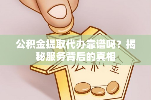 益阳公积金提取代办靠谱吗？揭秘服务背后的真相