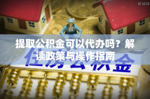 益阳提取公积金可以代办吗？解读政策与操作指南
