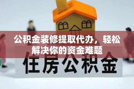 益阳公积金装修提取代办，轻松解决你的资金难题