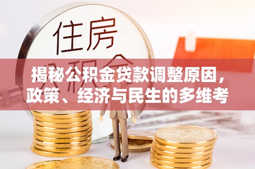 益阳揭秘公积金贷款调整原因，政策、经济与民生的多维考量