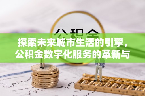 益阳探索未来城市生活的引擎，公积金数字化服务的革新与实践