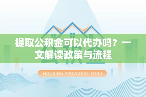 益阳提取公积金可以代办吗？一文解读政策与流程