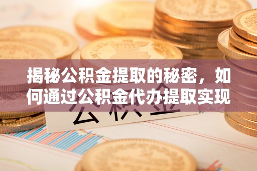 益阳揭秘公积金提取的秘密，如何通过公积金代办提取实现财务自由
