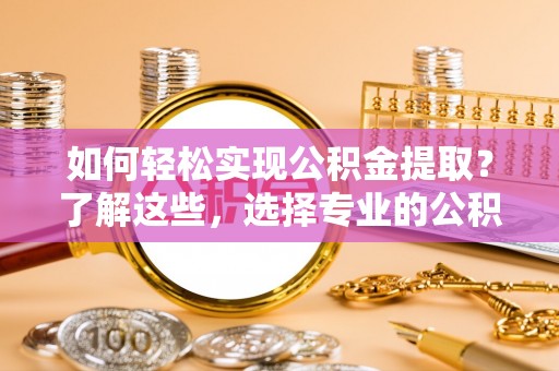 益阳如何轻松实现公积金提取？了解这些，选择专业的公积金提取代办服务
