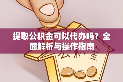 益阳提取公积金可以代办吗？全面解析与操作指南