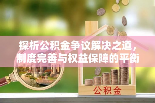 益阳探析公积金争议解决之道，制度完善与权益保障的平衡点