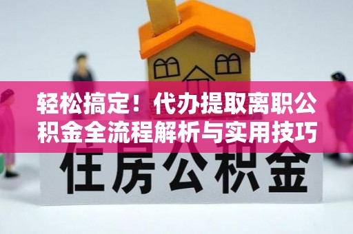 益阳轻松搞定！代办提取离职公积金全流程解析与实用技巧