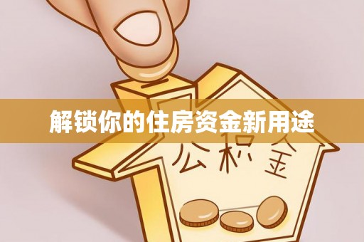 益阳解锁你的住房资金新用途