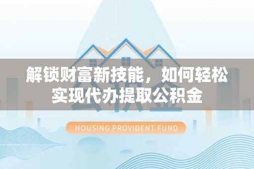 益阳解锁财富新技能，如何轻松实现代办提取公积金