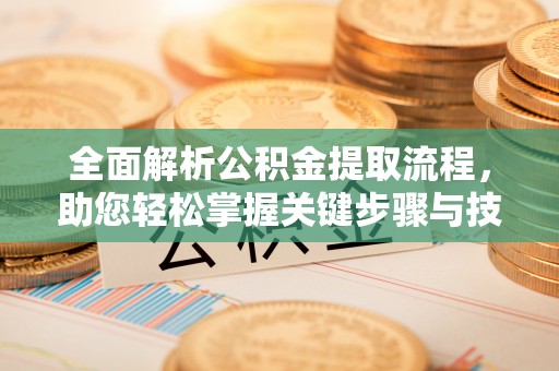 益阳全面解析公积金提取流程，助您轻松掌握关键步骤与技巧