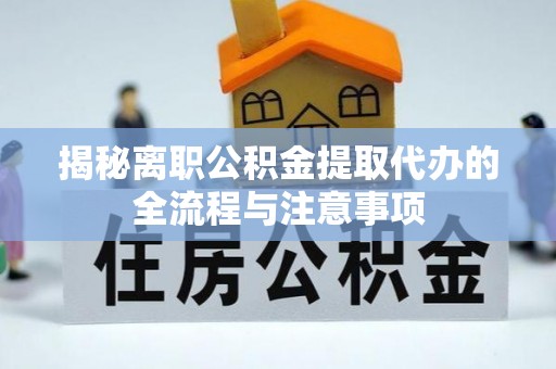 益阳揭秘离职公积金提取代办的全流程与注意事项