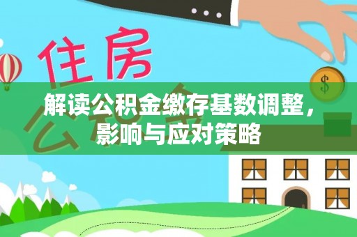 益阳解读公积金缴存基数调整，影响与应对策略