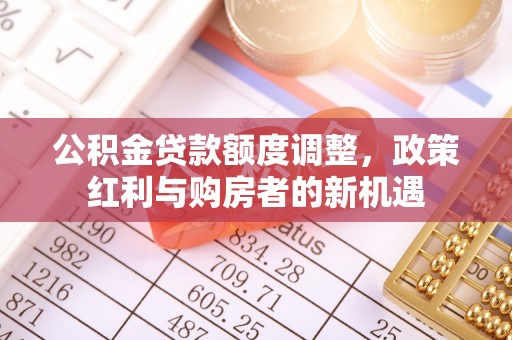 益阳公积金贷款额度调整，政策红利与购房者的新机遇