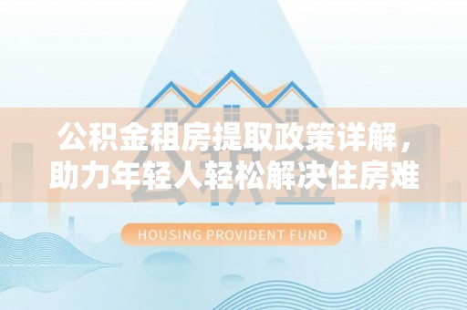 益阳公积金租房提取政策详解，助力年轻人轻松解决住房难题