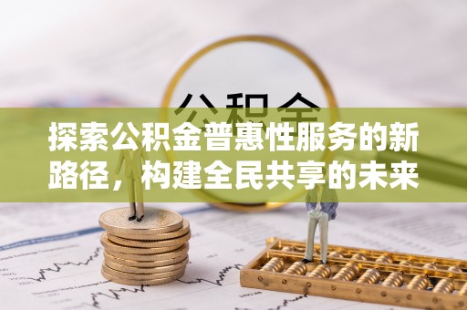 益阳探索公积金普惠性服务的新路径，构建全民共享的未来