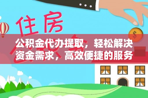 益阳公积金代办提取，轻松解决资金需求，高效便捷的服务选择