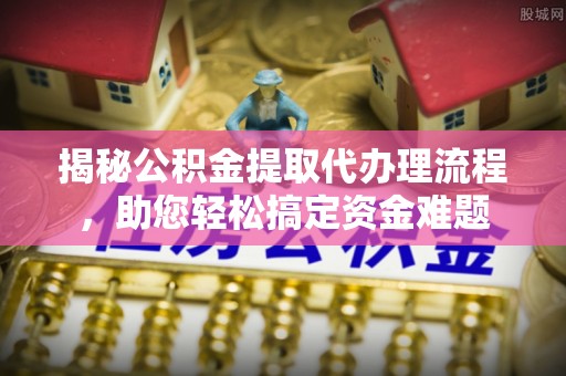 益阳揭秘公积金提取代办理流程，助您轻松搞定资金难题