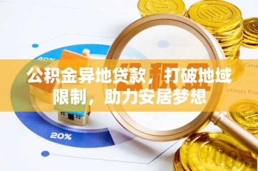益阳公积金异地贷款，打破地域限制，助力安居梦想
