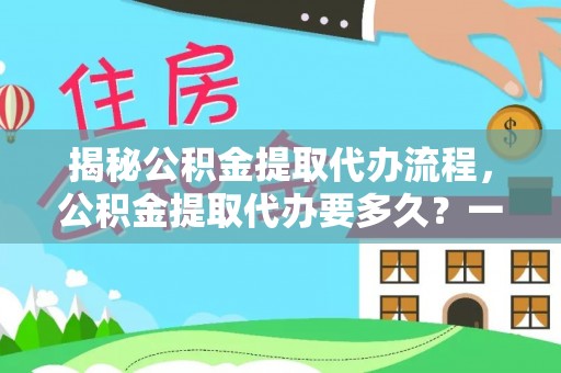 益阳揭秘公积金提取代办流程，公积金提取代办要多久？一文读懂