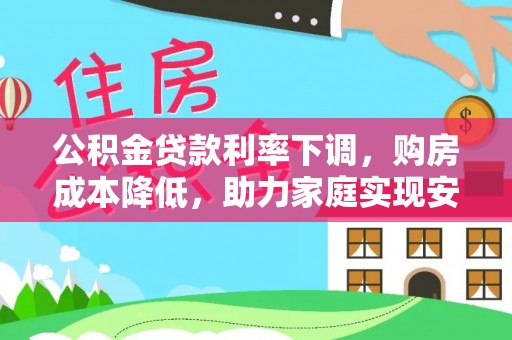 益阳公积金贷款利率下调，购房成本降低，助力家庭实现安居梦