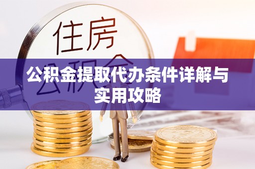 益阳公积金提取代办条件详解与实用攻略