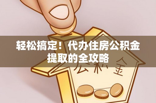 益阳轻松搞定！代办住房公积金提取的全攻略