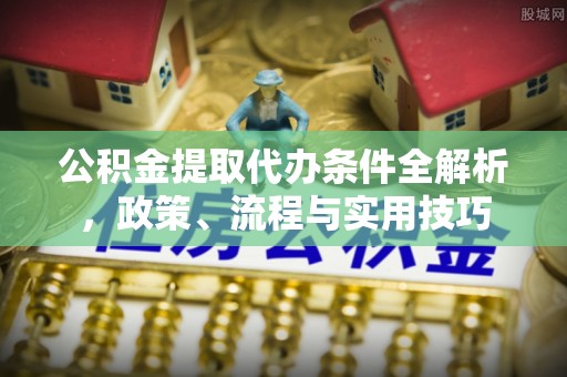益阳公积金提取代办条件全解析，政策、流程与实用技巧