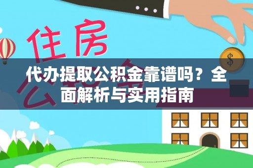 益阳代办提取公积金靠谱吗？全面解析与实用指南