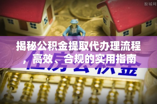 益阳揭秘公积金提取代办理流程，高效、合规的实用指南