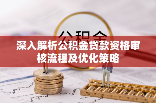 益阳深入解析公积金贷款资格审核流程及优化策略