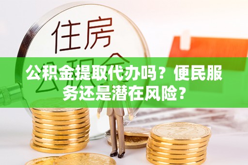 益阳公积金提取代办吗？便民服务还是潜在风险？
