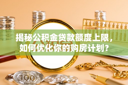 益阳揭秘公积金贷款额度上限，如何优化你的购房计划？