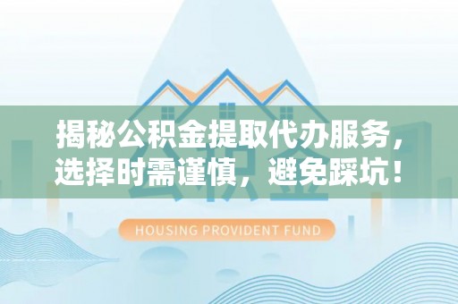 益阳揭秘公积金提取代办服务，选择时需谨慎，避免踩坑！