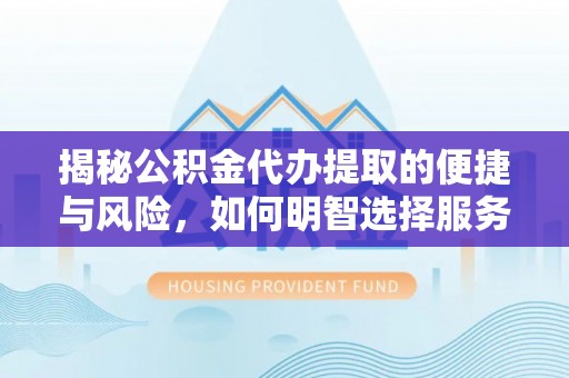 益阳揭秘公积金代办提取的便捷与风险，如何明智选择服务？