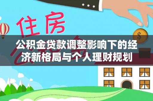 益阳公积金贷款调整影响下的经济新格局与个人理财规划
