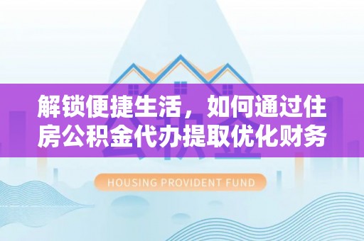 益阳解锁便捷生活，如何通过住房公积金代办提取优化财务规划