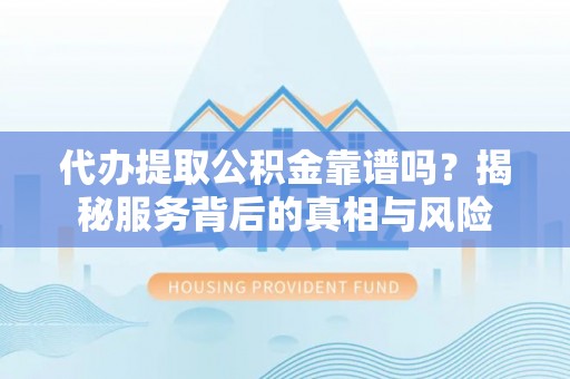 益阳代办提取公积金靠谱吗？揭秘服务背后的真相与风险