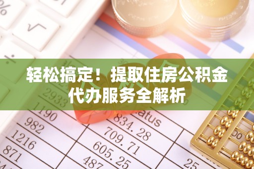 益阳轻松搞定！提取住房公积金代办服务全解析