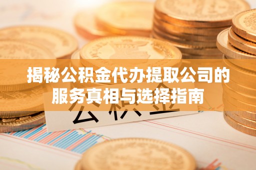 益阳揭秘公积金代办提取公司的服务真相与选择指南