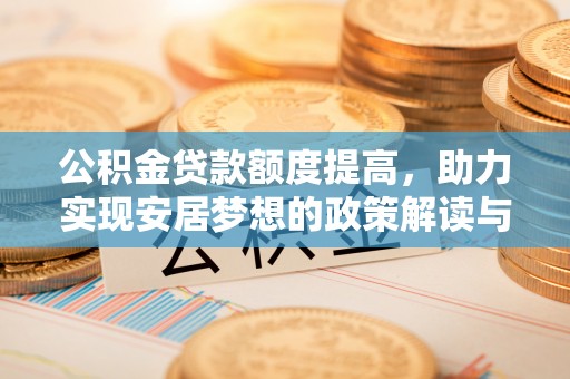 益阳公积金贷款额度提高，助力实现安居梦想的政策解读与未来展望