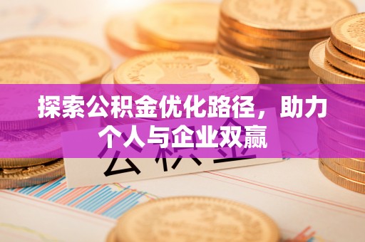 益阳探索公积金优化路径，助力个人与企业双赢