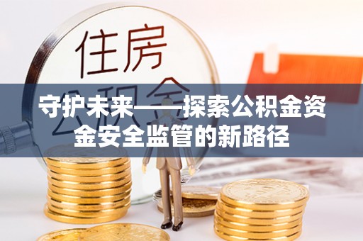 益阳守护未来——探索公积金资金安全监管的新路径